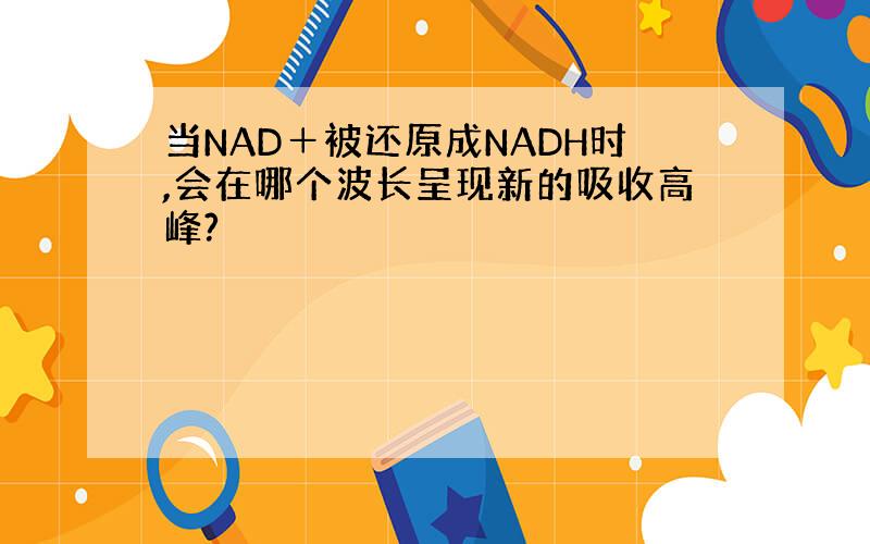 当NAD＋被还原成NADH时,会在哪个波长呈现新的吸收高峰?