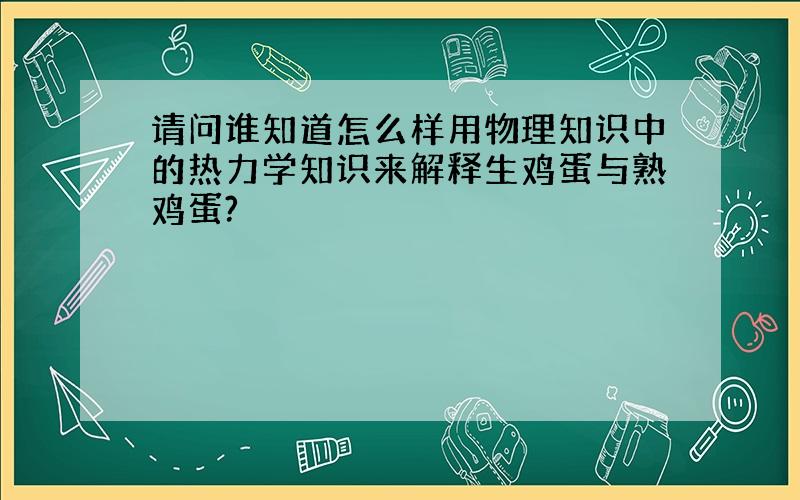 请问谁知道怎么样用物理知识中的热力学知识来解释生鸡蛋与熟鸡蛋?