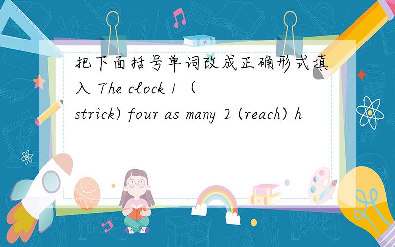 把下面括号单词改成正确形式填入 The clock 1（strick) four as many 2 (reach) h