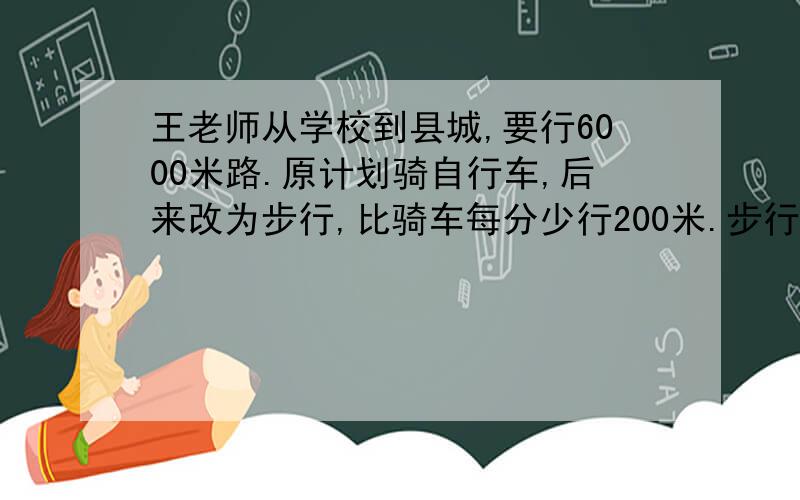 王老师从学校到县城,要行6000米路.原计划骑自行车,后来改为步行,比骑车每分少行200米.步行到县城需要多用多分?