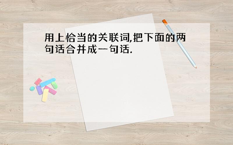 用上恰当的关联词,把下面的两句话合并成一句话.