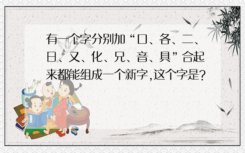 有一个字分别加“口、各、二、日、又、化、兄、音、具”合起来都能组成一个新字,这个字是?