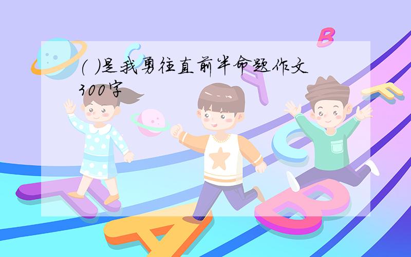 ( )是我勇往直前半命题作文300字