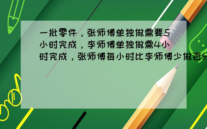 一批零件，张师傅单独做需要5小时完成，李师傅单独做需4小时完成，张师傅每小时比李师傅少做百分之几？