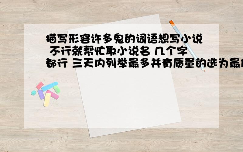 描写形容许多鬼的词语想写小说 不行就帮忙取小说名 几个字都行 三天内列举最多并有质量的选为最佳