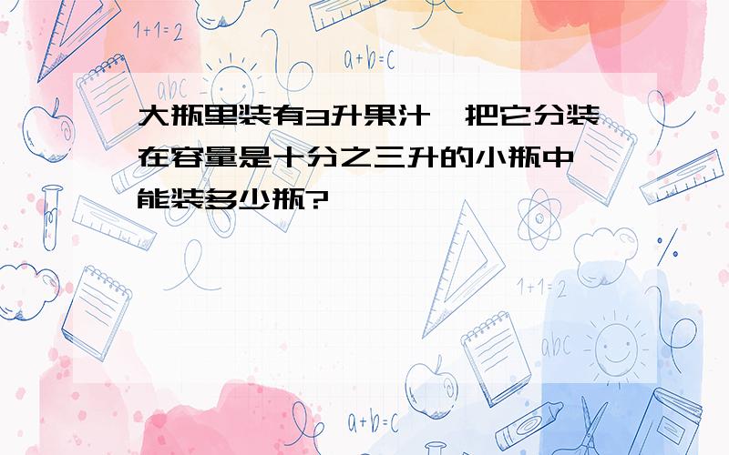 大瓶里装有3升果汁,把它分装在容量是十分之三升的小瓶中,能装多少瓶?