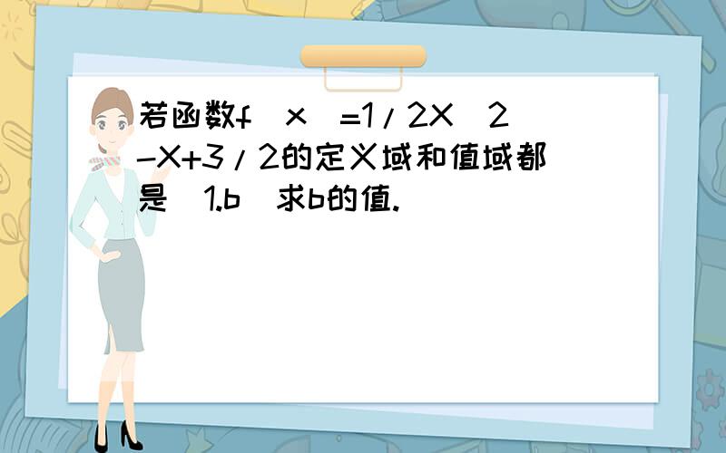 若函数f(x)=1/2X^2-X+3/2的定义域和值域都是[1.b]求b的值.