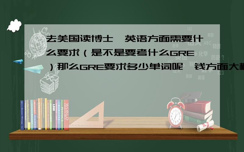 去美国读博士,英语方面需要什么要求（是不是要考什么GRE）那么GRE要求多少单词呢,钱方面大概要多少.