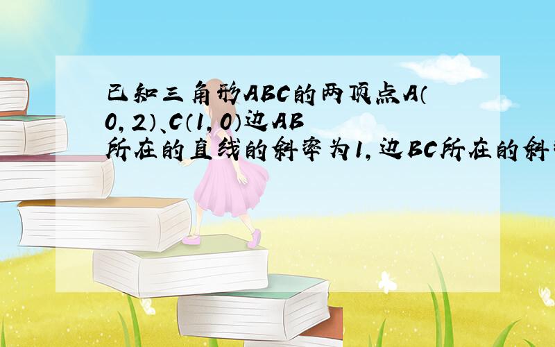 已知三角形ABC的两顶点A（0,2）、C（1,0）边AB所在的直线的斜率为1,边BC所在的斜率为1/2,求三角形ABC三