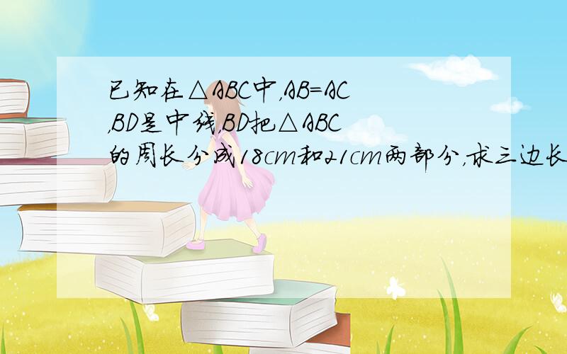 已知在△ABC中，AB=AC，BD是中线，BD把△ABC的周长分成18cm和21cm两部分，求三边长．