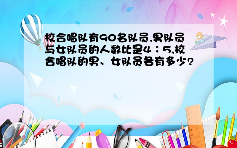 校合唱队有90名队员,男队员与女队员的人数比是4∶5,校合唱队的男、女队员各有多少?