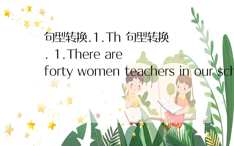 句型转换.1.Th 句型转换. 1.There are forty women teachers in our scho