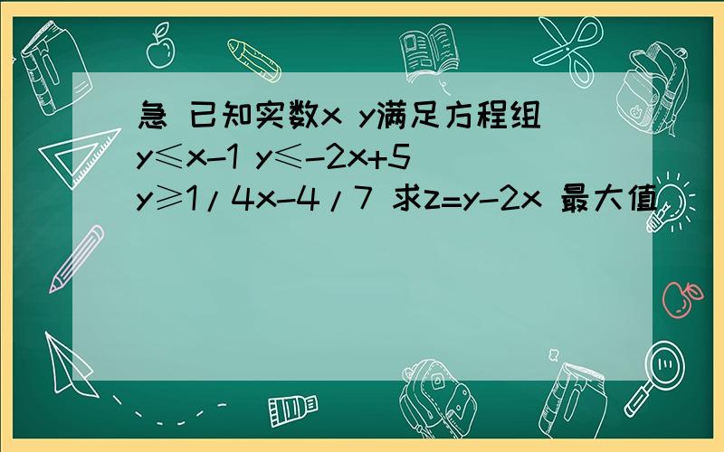 急 已知实数x y满足方程组y≤x-1 y≤-2x+5 y≥1/4x-4/7 求z=y-2x 最大值