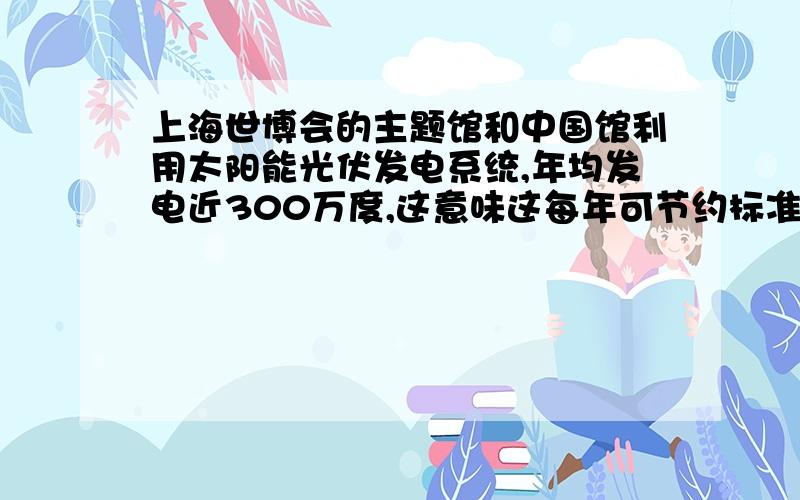 上海世博会的主题馆和中国馆利用太阳能光伏发电系统,年均发电近300万度,这意味这每年可节约标准煤多少吨