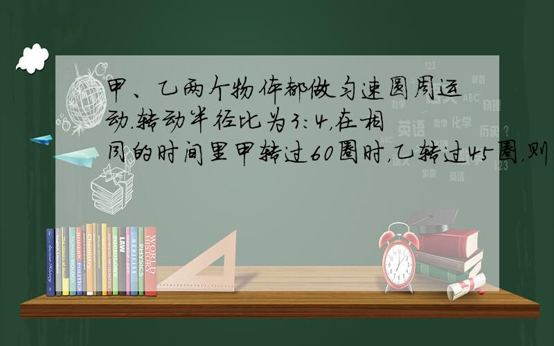 甲、乙两个物体都做匀速圆周运动．转动半径比为3：4，在相同的时间里甲转过60圈时，乙转过45圈，则它们所受的向心加速度之