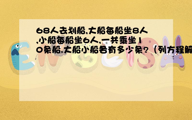 68人去划船,大船每船坐8人,小船每船坐6人,一共乘坐10条船.大船小船各有多少条?（列方程解答）