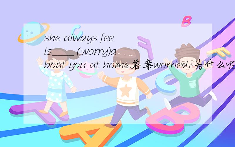 she always feels____(worry)about you at home.答案worried,为什么呢