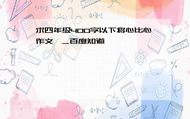 求四年级400字以下将心比心作文,_百度知道