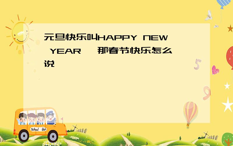 元旦快乐叫HAPPY NEW YEAR ,那春节快乐怎么说