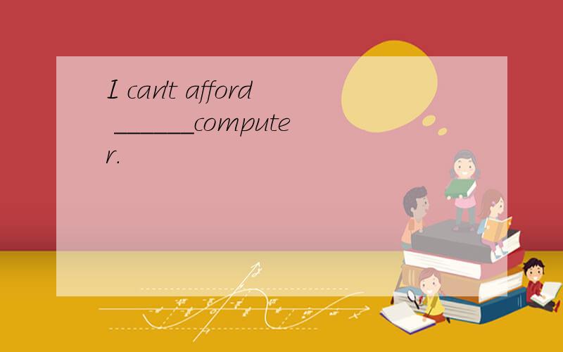 I can't afford ______computer．