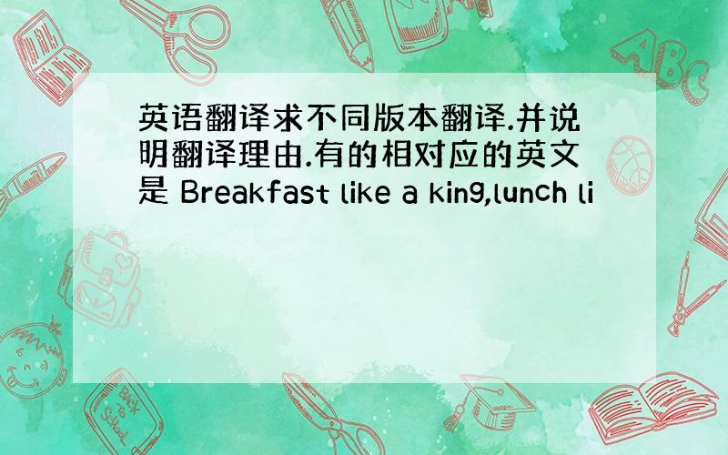 英语翻译求不同版本翻译.并说明翻译理由.有的相对应的英文是 Breakfast like a king,lunch li