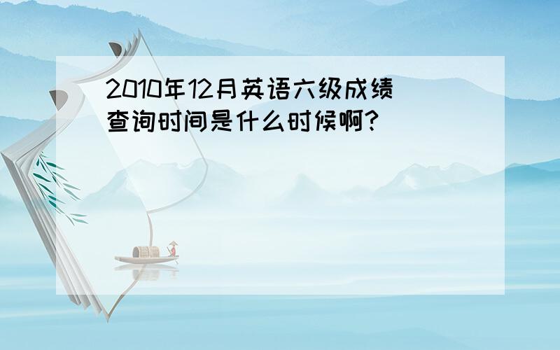 2010年12月英语六级成绩查询时间是什么时候啊?