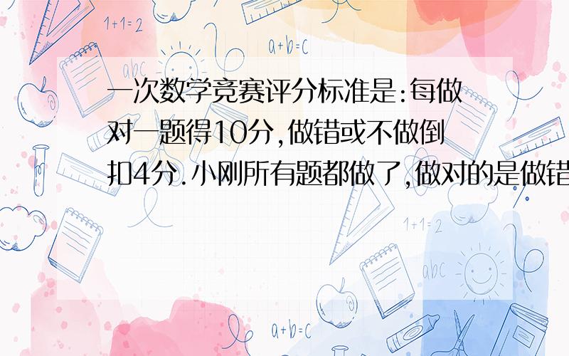 一次数学竞赛评分标准是:每做对一题得10分,做错或不做倒扣4分.小刚所有题都做了,做对的是做错的2倍,一共得了64分.这