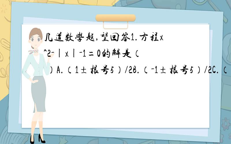 几道数学题,望回答1.方程x^2-|x|-1=0的解是（ ）A.（1±根号5）/2B.（-1±根号5）/2C.（1±根号