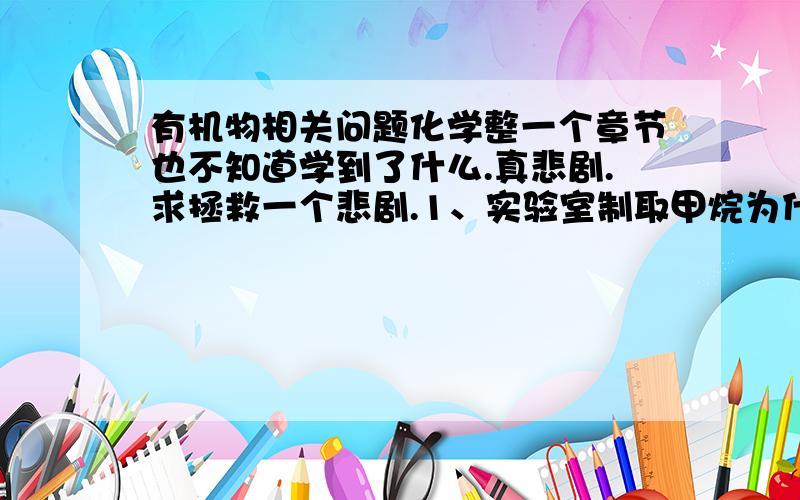 有机物相关问题化学整一个章节也不知道学到了什么.真悲剧.求拯救一个悲剧.1、实验室制取甲烷为什么用cao作催化剂.2、基