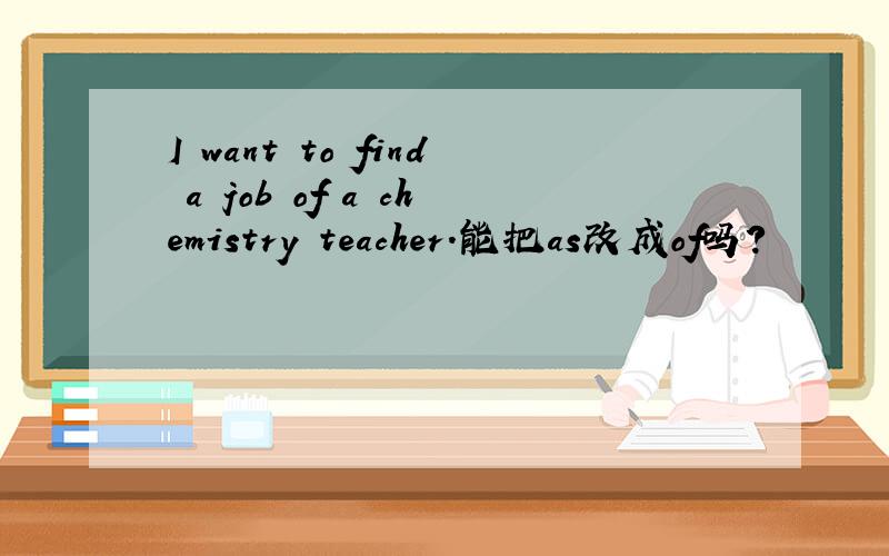 I want to find a job of a chemistry teacher.能把as改成of吗?