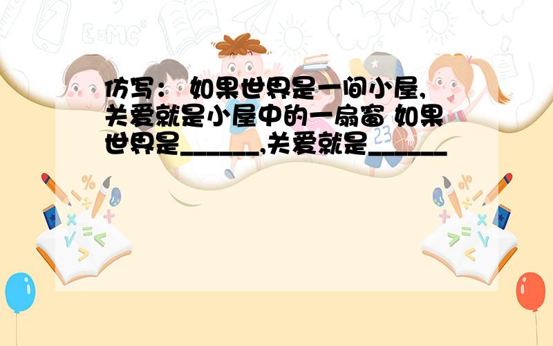 仿写： 如果世界是一间小屋,关爱就是小屋中的一扇窗 如果世界是______,关爱就是______