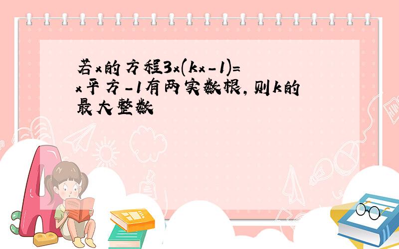 若x的方程3x(kx-1)=x平方-1有两实数根,则k的最大整数