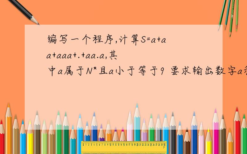 编写一个程序,计算S=a+aa+aaa+.+aa.a,其中a属于N*且a小于等于9 要求输出数字a和相加的个数N