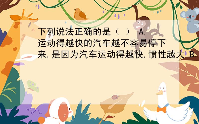 下列说法正确的是（ ） A.运动得越快的汽车越不容易停下来,是因为汽车运动得越快,惯性越大 B.小球在做自