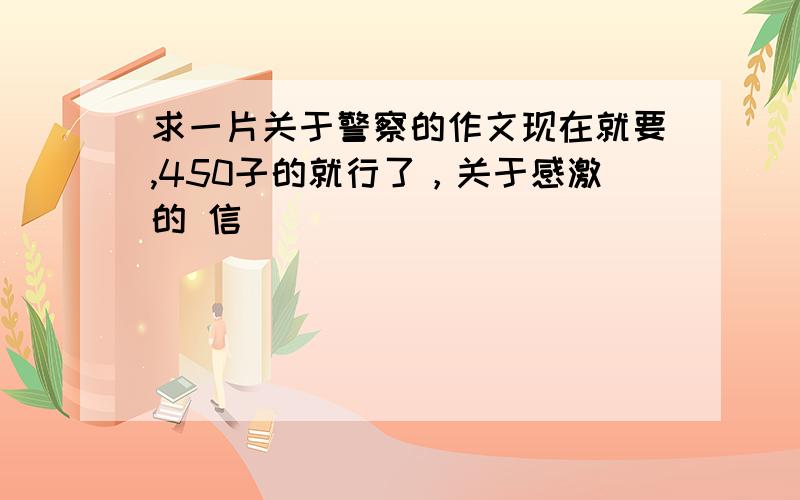 求一片关于警察的作文现在就要,450子的就行了，关于感激的 信