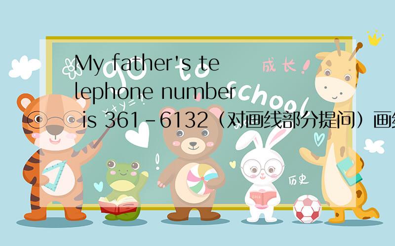 My father's telephone number is 361-6132（对画线部分提问）画线部分为?361-6