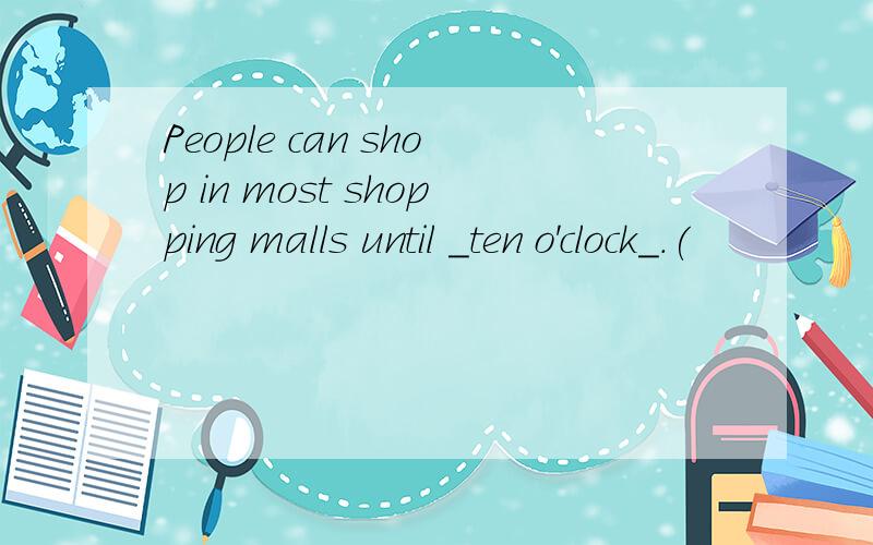 People can shop in most shopping malls until _ten o'clock_.(