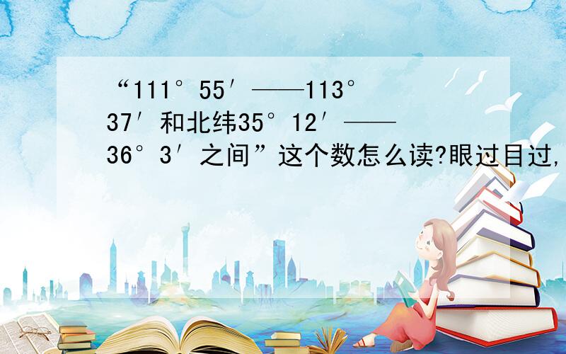 “111°55′——113°37′和北纬35°12′——36°3′之间”这个数怎么读?眼过目过,不要错过