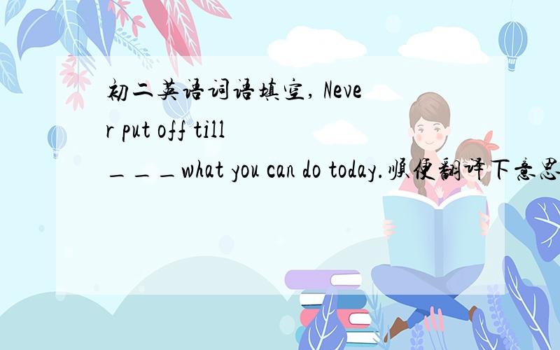 初二英语词语填空, Never put off till___what you can do today.顺便翻译下意思