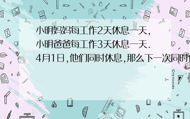 小明妈妈每工作2天休息一天,小明爸爸每工作3天休息一天.4月1日,他们同时休息,那么下一次同时休息最早