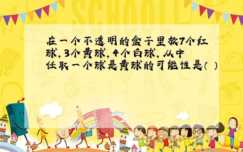 在一个不透明的盒子里放7个红球,3个黄球,4个白球,从中任取一个球是黄球的可能性是（ ）