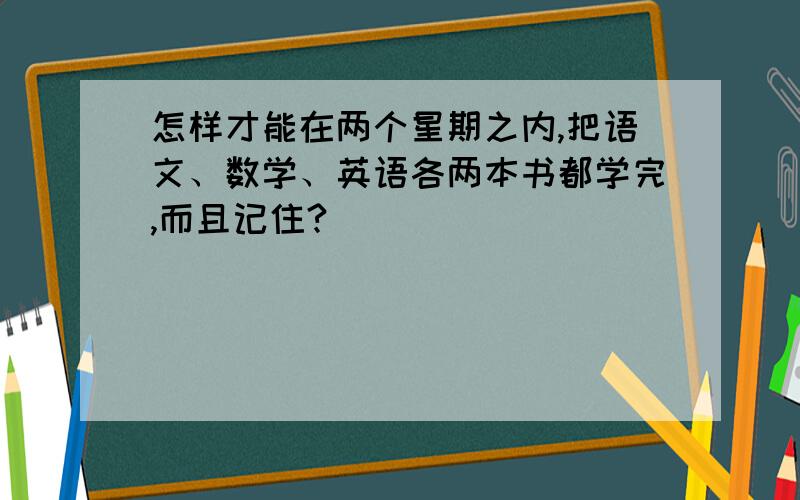 怎样才能在两个星期之内,把语文、数学、英语各两本书都学完,而且记住?