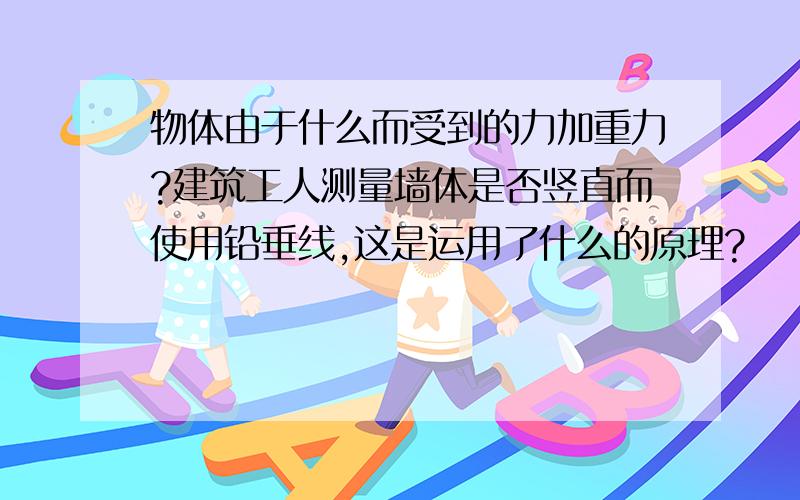 物体由于什么而受到的力加重力?建筑工人测量墙体是否竖直而使用铅垂线,这是运用了什么的原理?