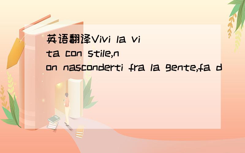 英语翻译Vivi la vita con stile,non nasconderti fra la gente,fa d