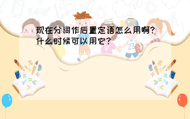 现在分词作后置定语怎么用啊?什么时候可以用它?