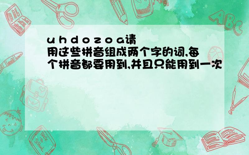 u h d o z o a请用这些拼音组成两个字的词,每个拼音都要用到,并且只能用到一次