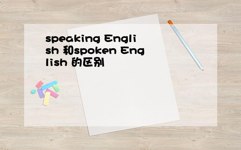 speaking English 和spoken English 的区别