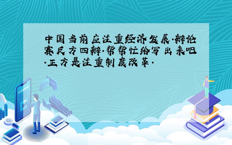 中国当前应注重经济发展.辩论赛反方四辩.帮帮忙给写出来吧.正方是注重制度改革.