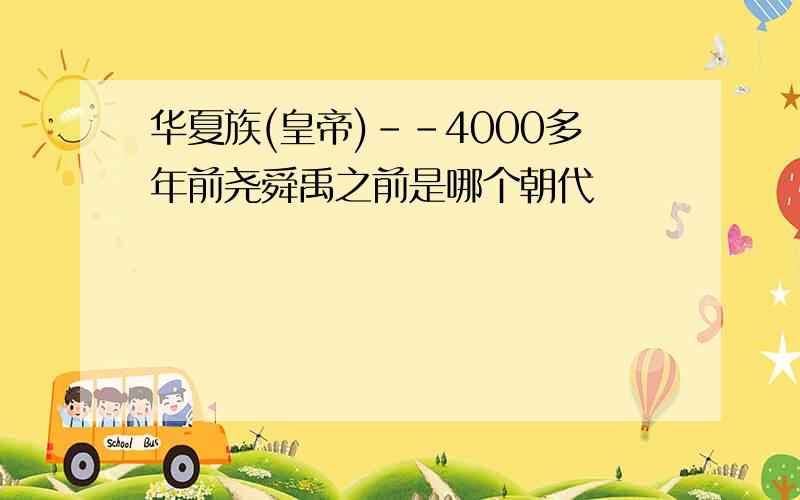 华夏族(皇帝)--4000多年前尧舜禹之前是哪个朝代