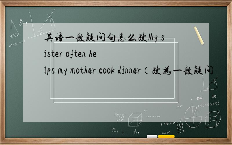 英语一般疑问句怎么改My sister often helps my mother cook dinner（改为一般疑问